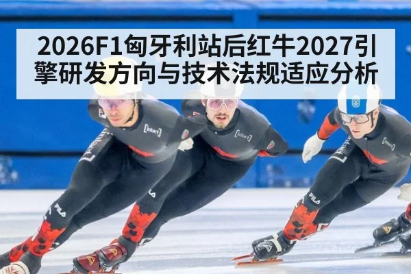 2026F1匈牙利站后红牛2027引擎研发方向与技术法规适应分析 | leyu
