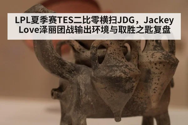 LPL夏季赛TES二比零横扫JDG,JackeyLove泽丽团战输出环境与取胜之匙复盘 | leyu