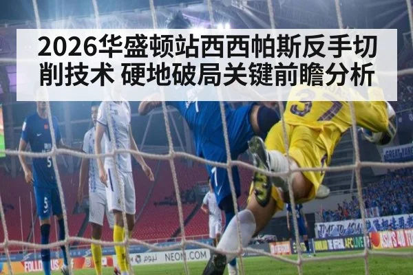 2026华盛顿站西西帕斯反手切削技术 硬地破局关键前瞻分析（leyu）