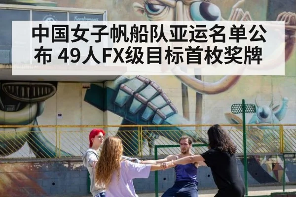 中国女子帆船队亚运名单公布 49人FX级目标首枚奖牌（leyu）