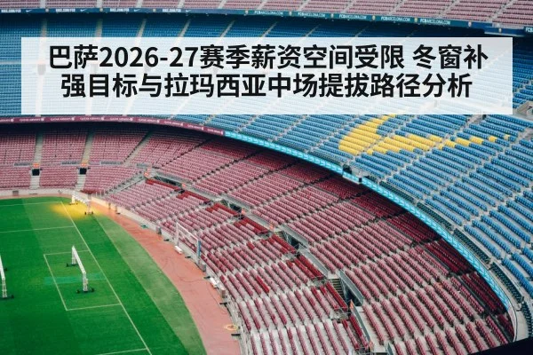 巴萨2026-27赛季薪资空间受限 冬窗补强目标与拉玛西亚中场提拔路径分析（leyu）