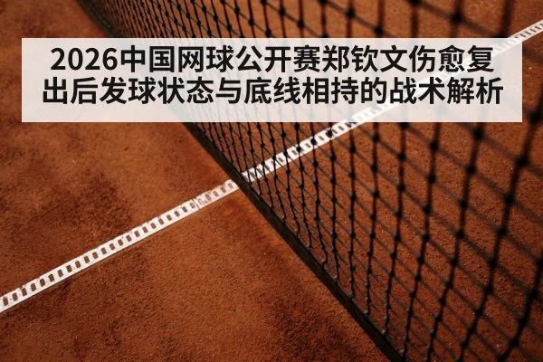 2026中国网球公开赛郑钦文伤愈复出后发球状态与底线相持的战术解析（leyu）