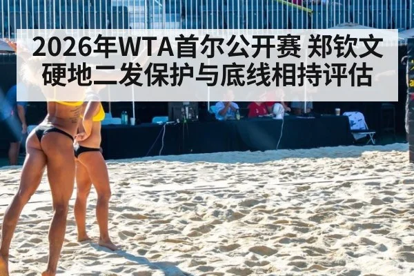 2026年WTA首尔公开赛 郑钦文硬地二发保护与底线相持评估（leyu）