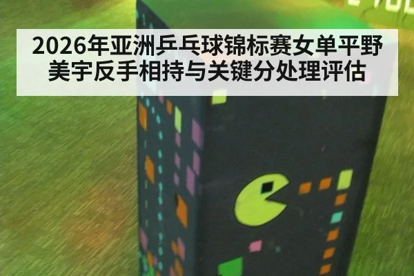 2026年亚洲乒乓球锦标赛女单平野美宇反手相持与关键分处理评估（leyu）