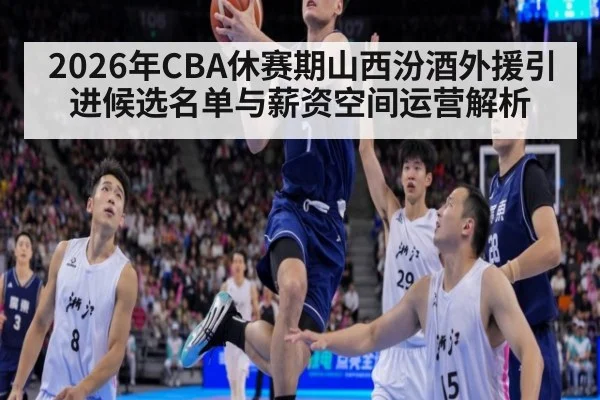 2026年CBA休赛期山西汾酒外援引进候选名单与薪资空间运营解析（leyu）