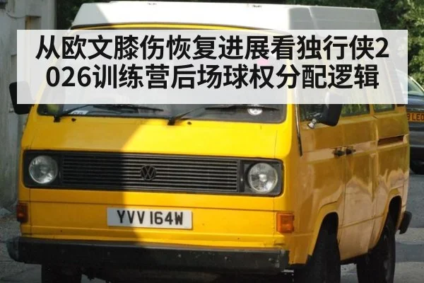 从欧文膝伤恢复进展看独行侠2026训练营后场球权分配逻辑（leyu）
