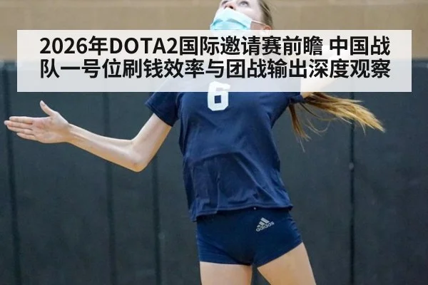 2026年DOTA2国际邀请赛前瞻 中国战队一号位刷钱效率与团战输出深度观察（leyu）