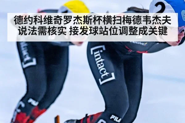 德约科维奇罗杰斯杯横扫梅德韦杰夫说法需核实 接发球站位调整成关键