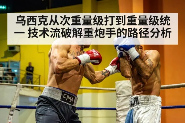 乌西克从次重量级打到重量级统一 技术流破解重炮手的路径分析